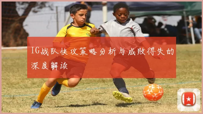 IG战队快攻策略分析与成败得失的深度解读