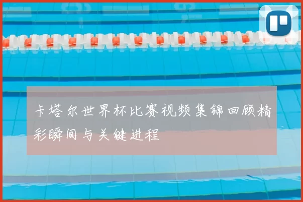 卡塔尔世界杯比赛视频集锦回顾精彩瞬间与关键进程