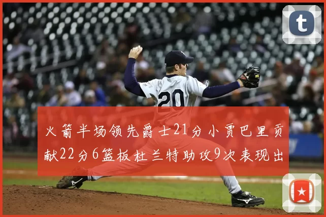 火箭半场领先爵士21分小贾巴里贡献22分6篮板杜兰特助攻9次表现出色