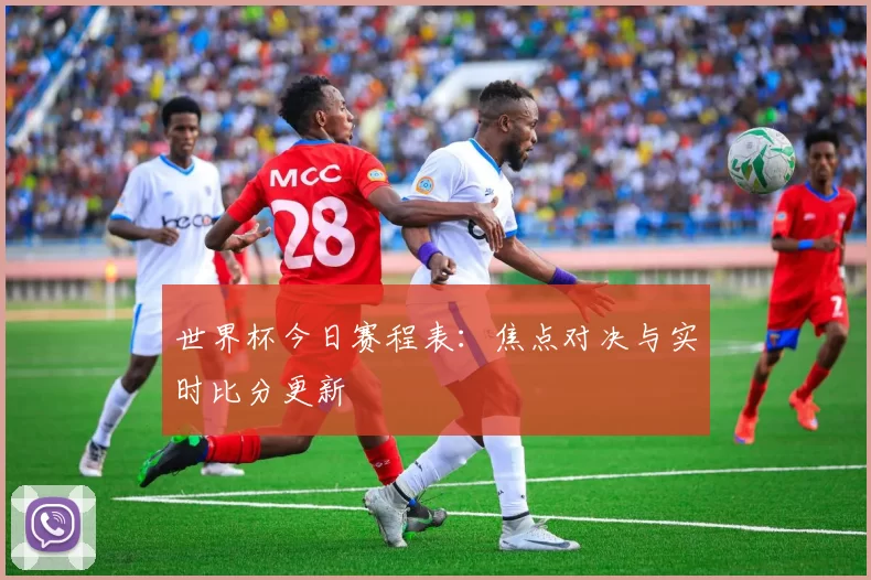 世界杯今日赛程表:焦点对决与实时比分更新