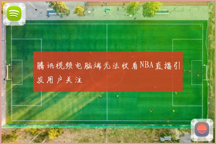 腾讯视频电脑端无法收看NBA直播引发用户关注