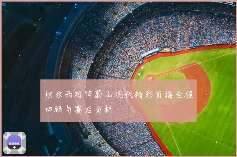 切尔西对阵蔚山现代精彩直播全程回顾与赛后分析