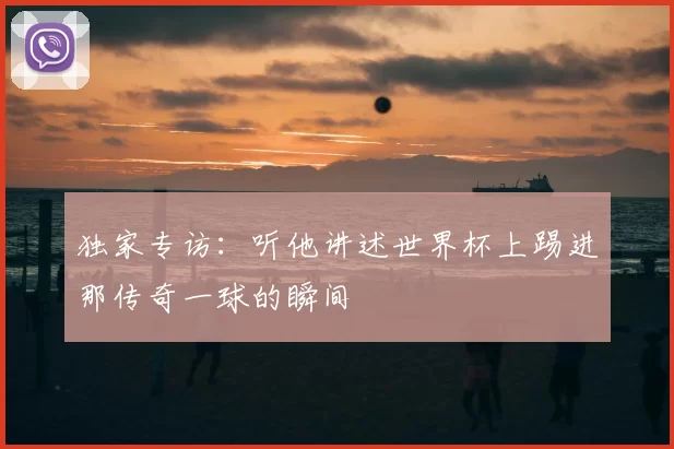 独家专访：听他讲述世界杯上踢进那传奇一球的瞬间