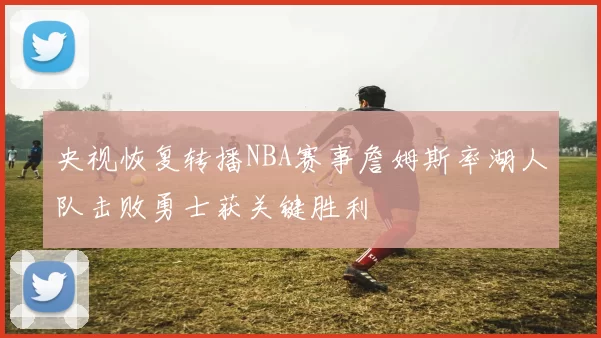 央视恢复转播NBA赛事詹姆斯率湖人队击败勇士获关键胜利