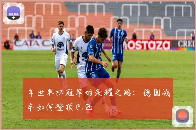 年世界杯冠军的荣耀之路：德国战车如何登顶巴西
