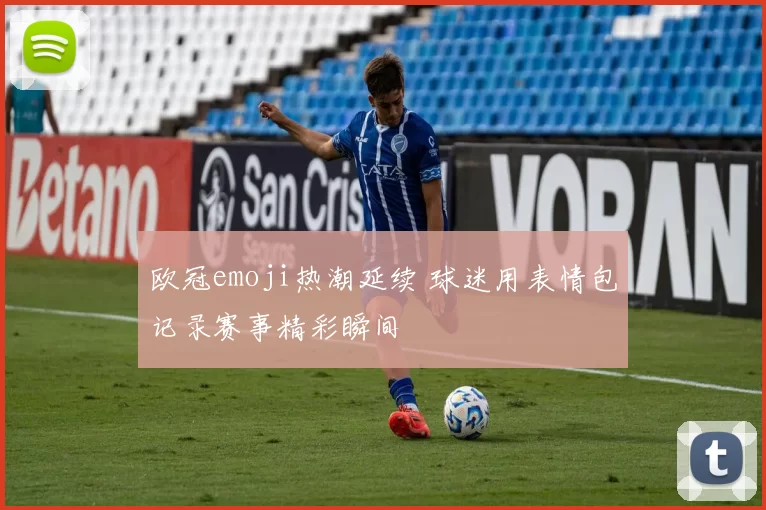 欧冠emoji热潮延续 球迷用表情包记录赛事精彩瞬间