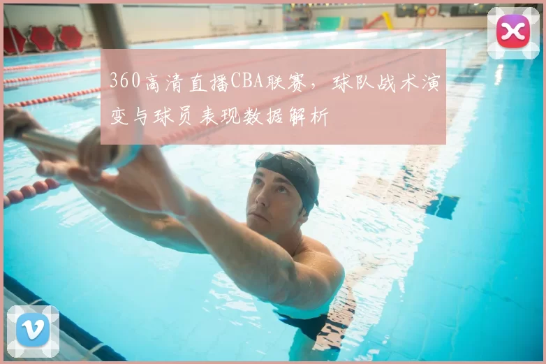 360高清直播CBA联赛，球队战术演变与球员表现数据解析
