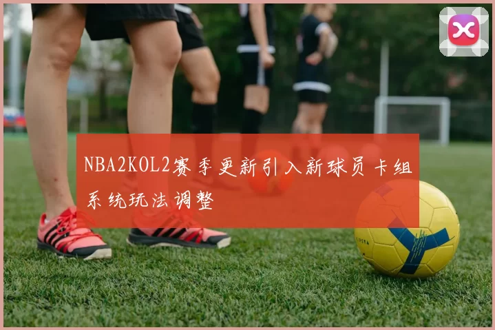 NBA2KOL2赛季更新引入新球员卡组系统玩法调整