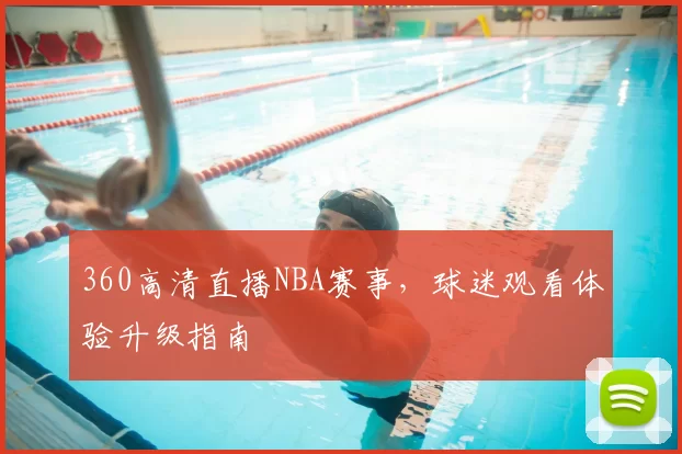 360高清直播NBA赛事，球迷观看体验升级指南