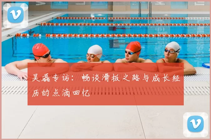 吴磊专访：畅谈滑板之路与成长经历的点滴回忆