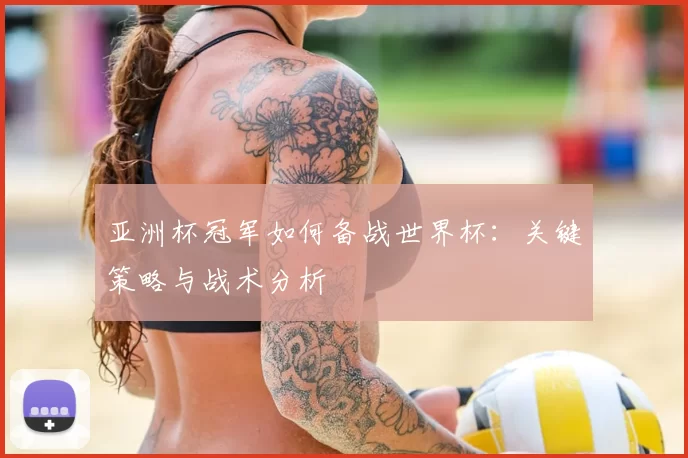 亚洲杯冠军如何备战世界杯:关键策略与战术分析