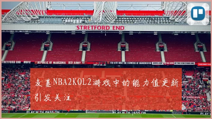 麦基NBA2KOL2游戏中的能力值更新引发关注