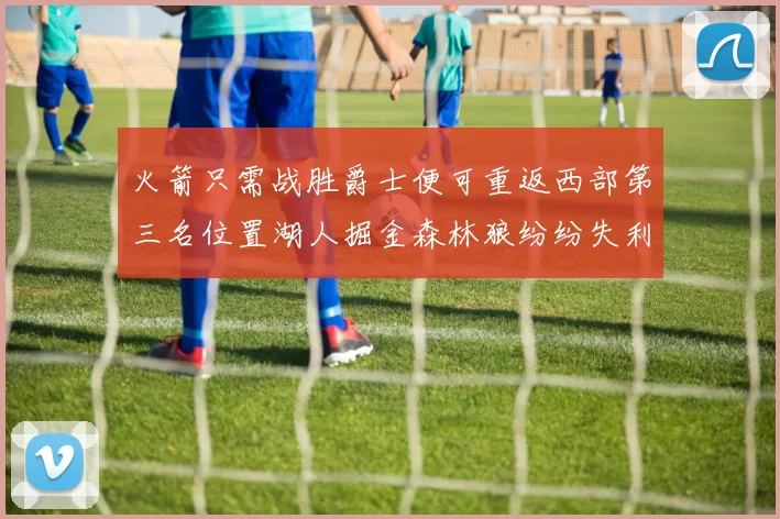 火箭只需战胜爵士便可重返西部第三名位置湖人掘金森林狼纷纷失利