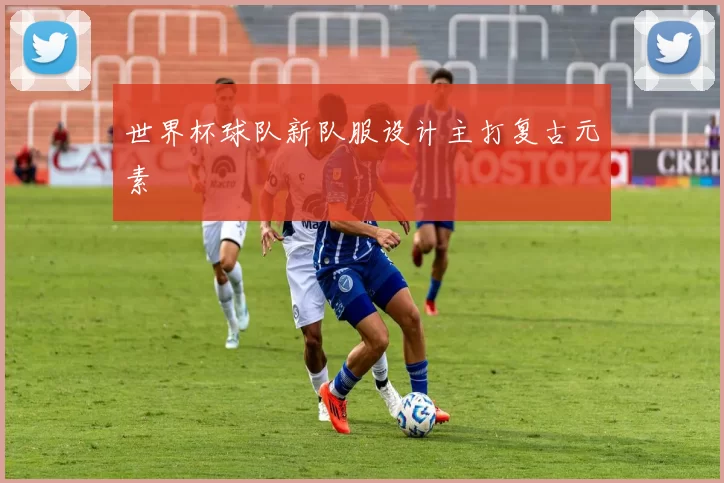 世界杯球队新队服设计主打复古元素