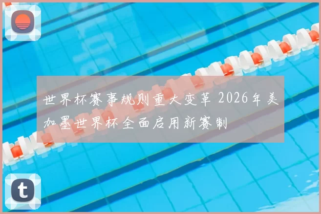 世界杯赛事规则重大变革 2026年美加墨世界杯全面启用新赛制