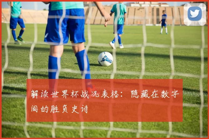 解读世界杯战况表格:隐藏在数字间的胜负史诗