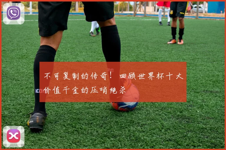不可复制的传奇！回顾世界杯十大价值千金的压哨绝杀