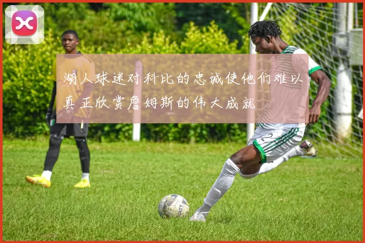 湖人球迷对科比的忠诚使他们难以真正欣赏詹姆斯的伟大成就