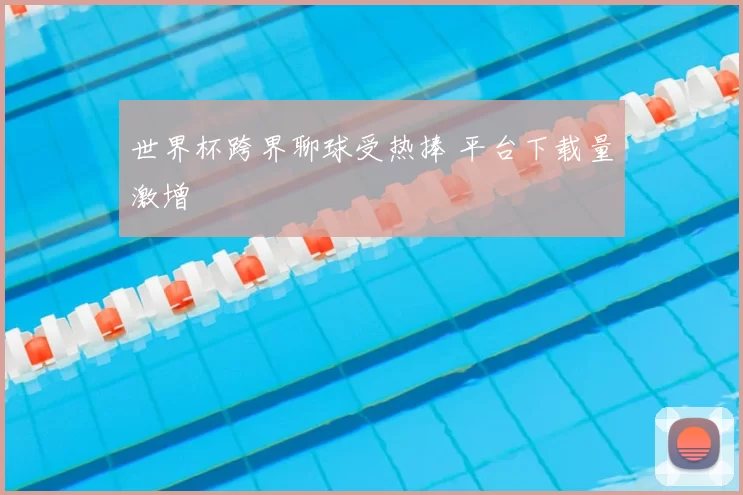 世界杯跨界聊球受热捧 平台下载量激增