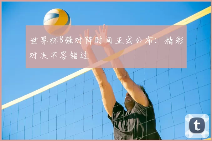 世界杯8强对阵时间正式公布：精彩对决不容错过
