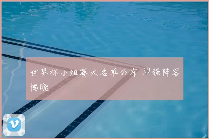 世界杯小组赛大名单公布 32强阵容揭晓